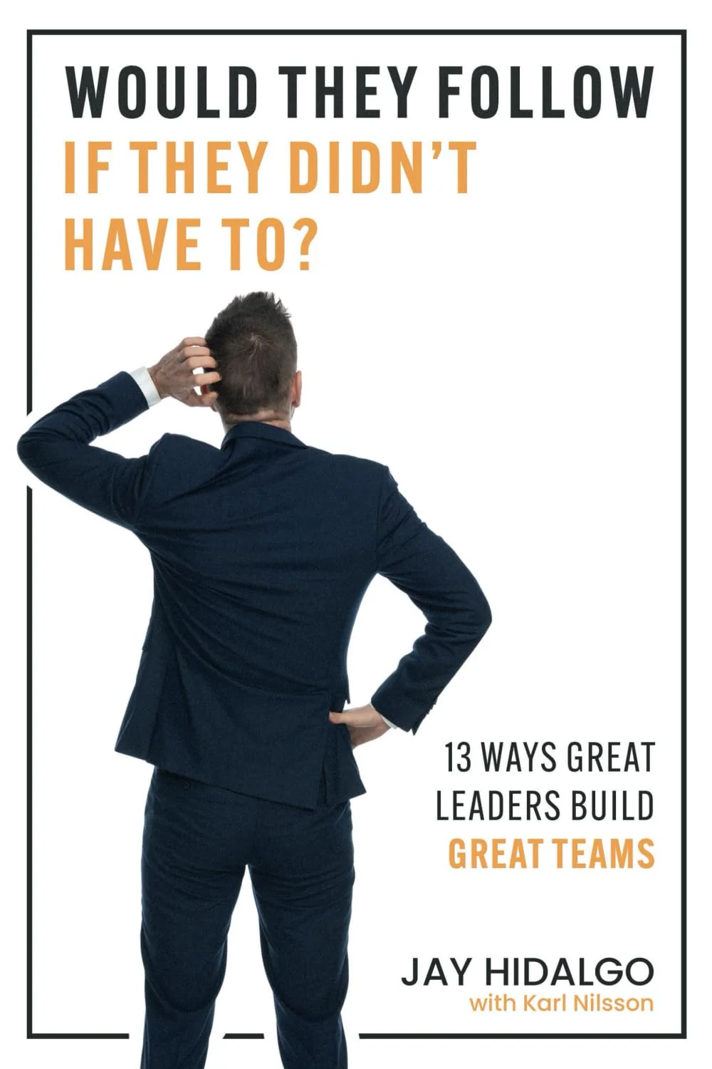 cover of "Would They Follow If They Didn't Have To: 13 Ways Great Leaders Build Great Teams" by Jay Hidalgo, featuring a perplexed businessman and black and orange text